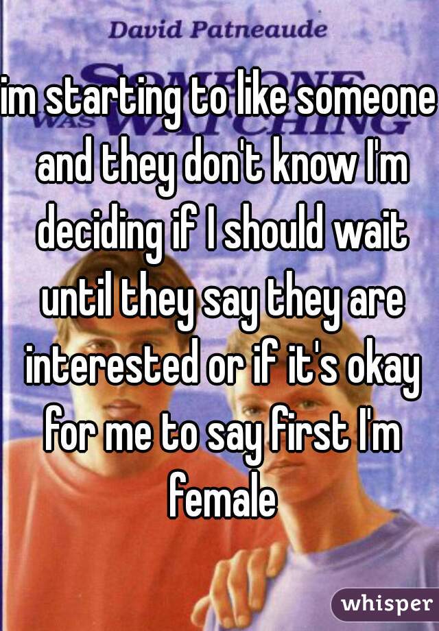 im starting to like someone and they don't know I'm deciding if I should wait until they say they are interested or if it's okay for me to say first I'm female