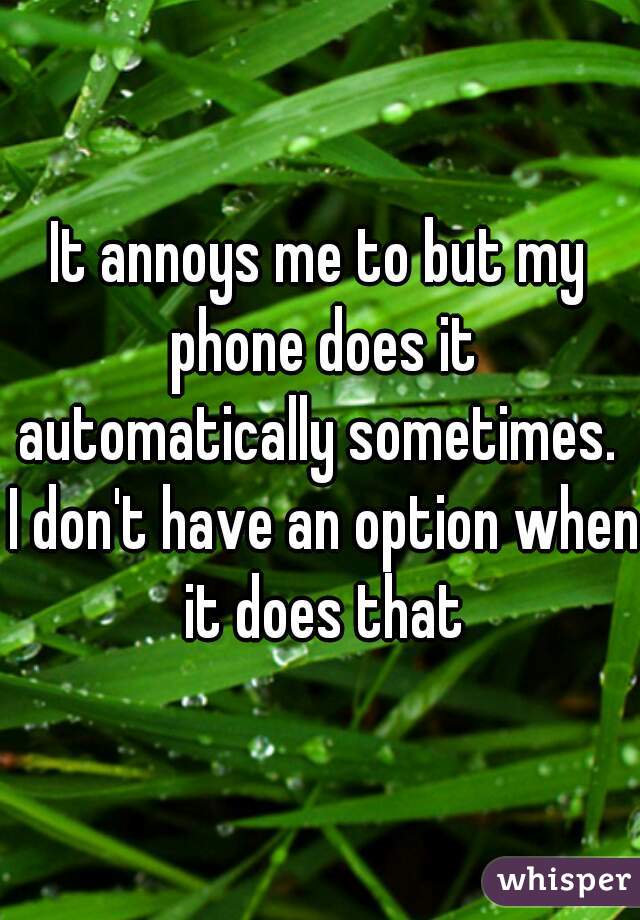 It annoys me to but my phone does it automatically sometimes.  I don't have an option when it does that