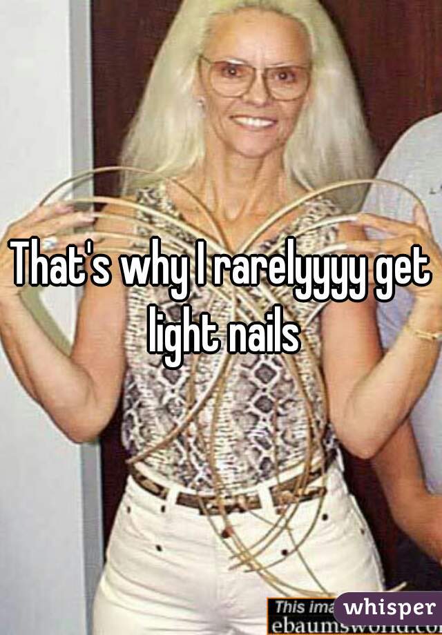 That's why I rarelyyyy get light nails