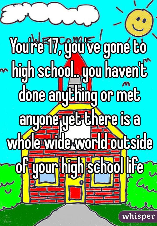 You're 17, you've gone to high school.. you haven't done anything or met anyone yet there is a whole wide world outside of your high school life