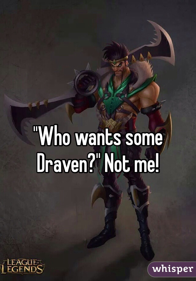 "Who wants some Draven?" Not me! 