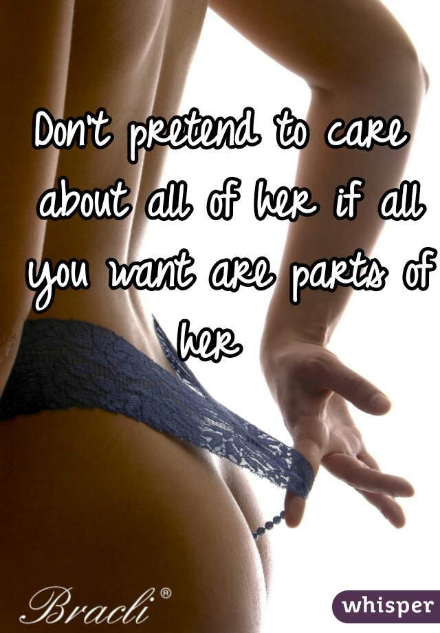 Don't pretend to care about all of her if all you want are parts of her  