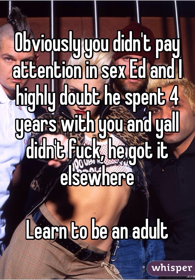 Obviously you didn't pay attention in sex Ed and I highly doubt he spent 4 years with you and yall didn't fuck, he got it elsewhere

Learn to be an adult