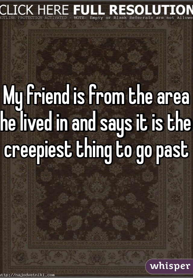 My friend is from the area he lived in and says it is the creepiest thing to go past 