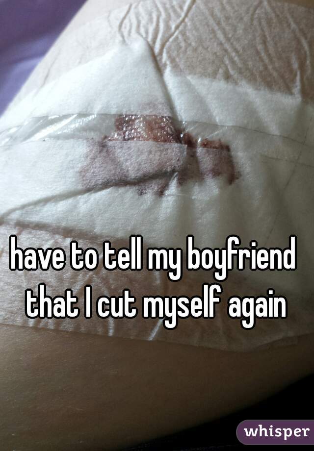 have to tell my boyfriend that I cut myself again