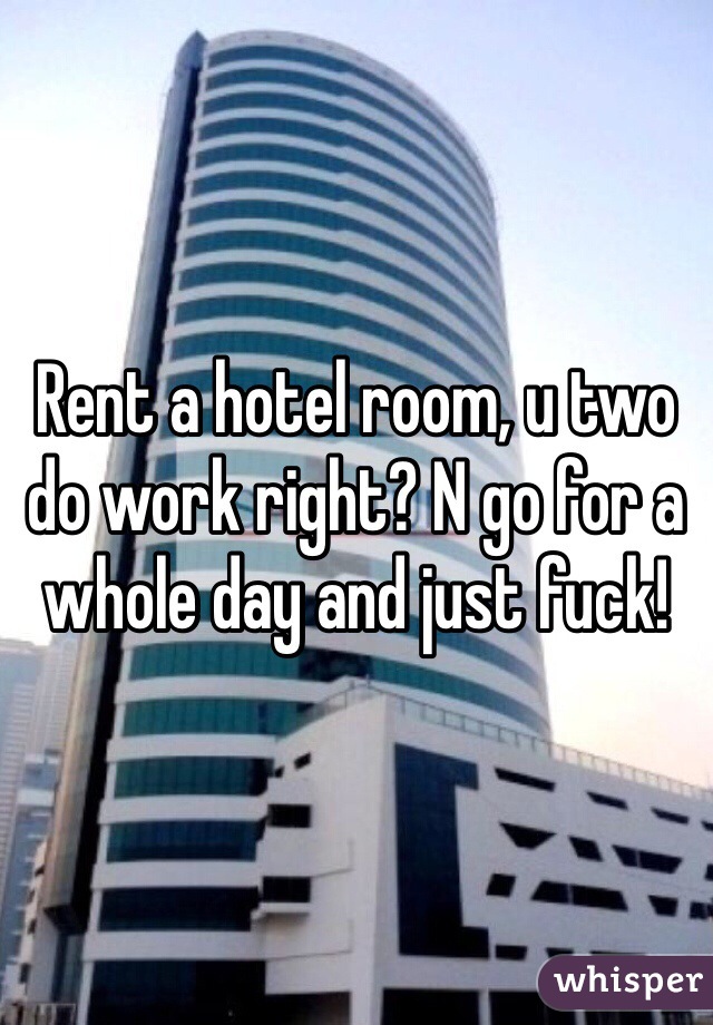 Rent a hotel room, u two do work right? N go for a whole day and just fuck! 