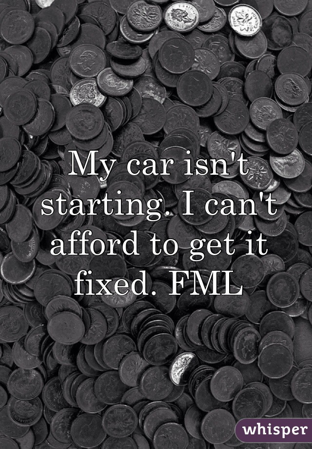 My car isn't starting. I can't afford to get it fixed. FML
