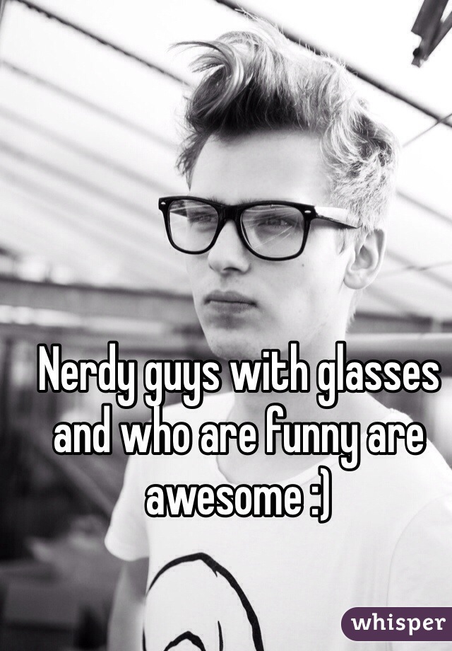 Nerdy guys with glasses and who are funny are awesome :)