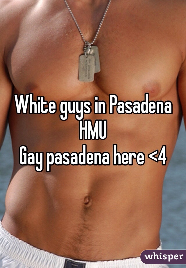 White guys in Pasadena HMU 
Gay pasadena here <4