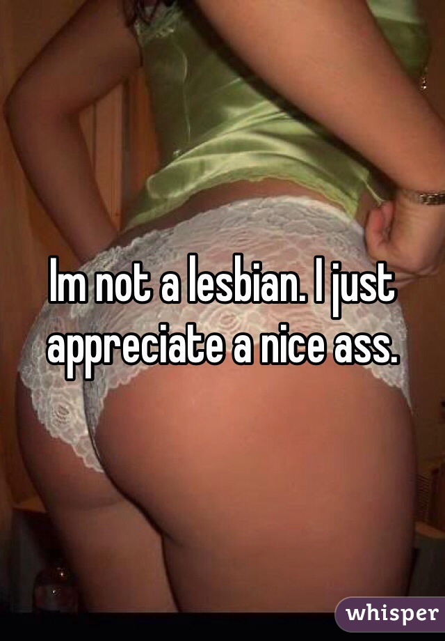 Im not a lesbian. I just appreciate a nice ass.