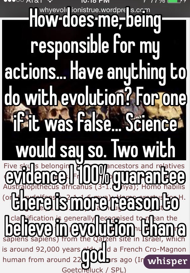 How does me, being responsible for my actions... Have anything to do with evolution? For one if it was false... Science would say so. Two with evidence I 100% guarantee there is more reason to believe in evolution  than a god.