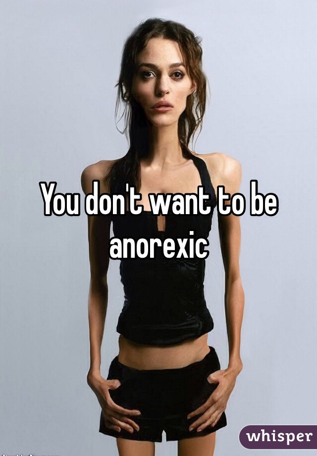 You don't want to be anorexic 