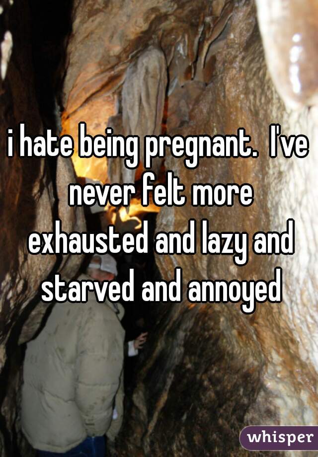 i hate being pregnant.  I've never felt more exhausted and lazy and starved and annoyed