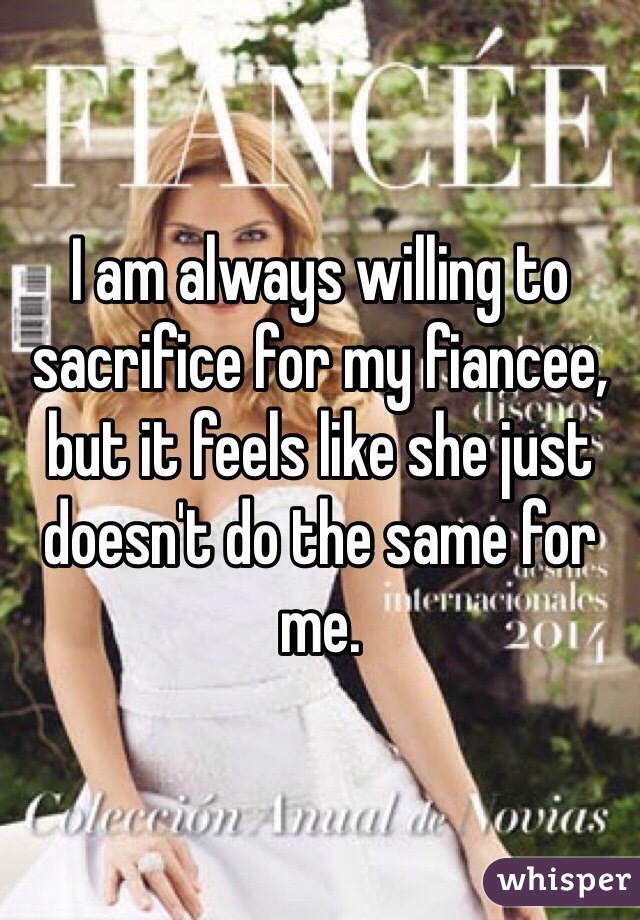 I am always willing to sacrifice for my fiancee, but it feels like she just doesn't do the same for me. 