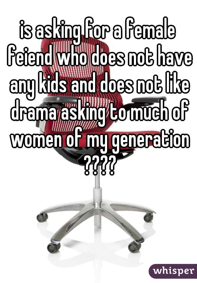 is asking for a female feiend who does not have any kids and does not like drama asking to much of women of my generation ????