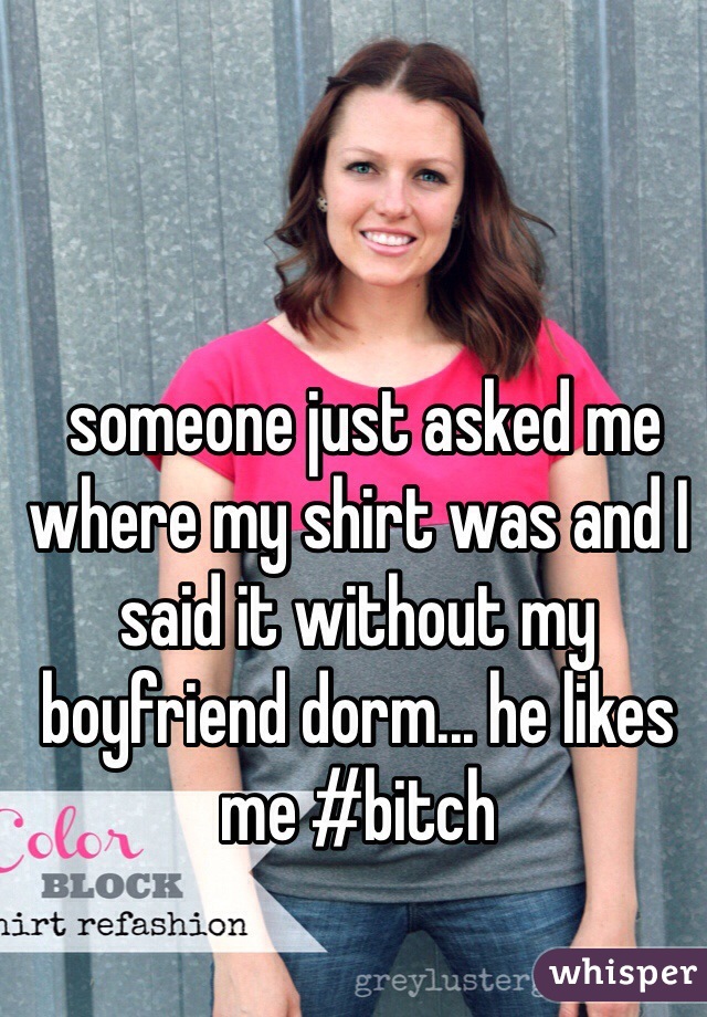 someone just asked me where my shirt was and I said it without my boyfriend dorm... he likes me #bitch