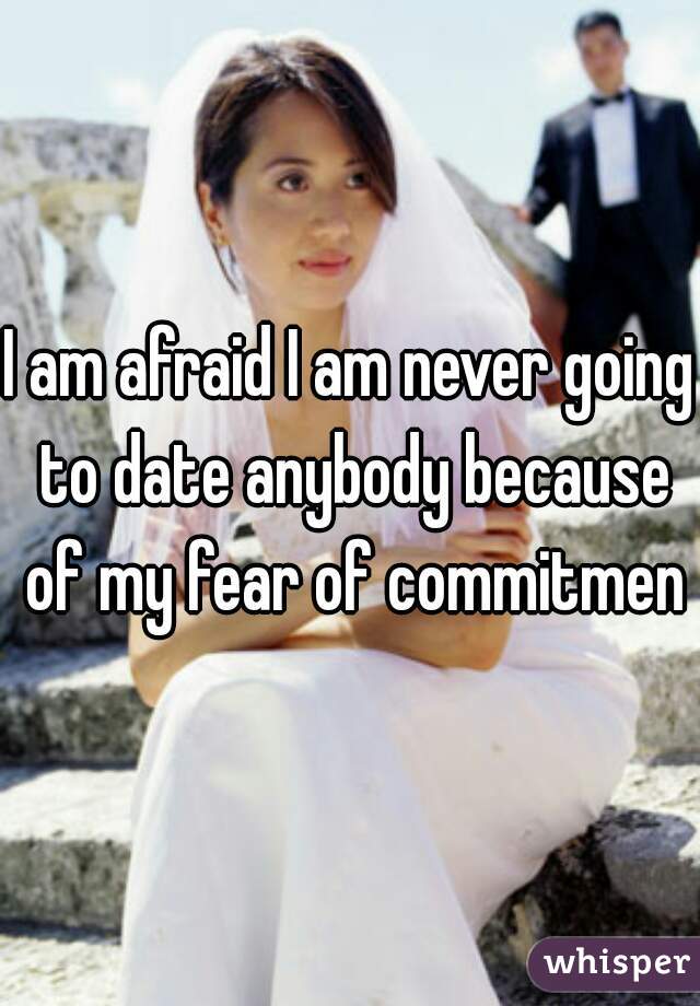 I am afraid I am never going to date anybody because of my fear of commitment