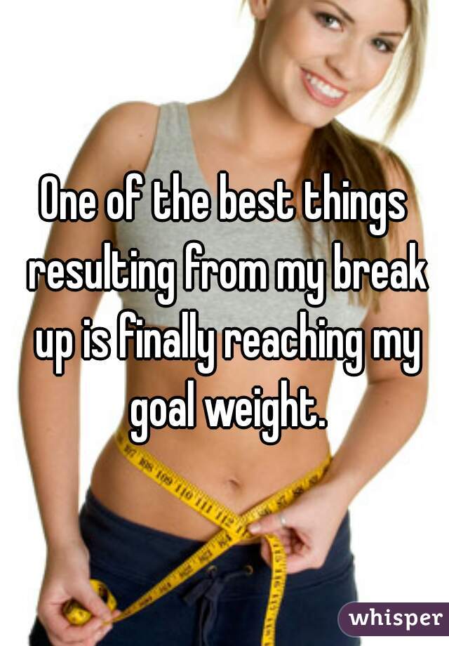 One of the best things resulting from my break up is finally reaching my goal weight.