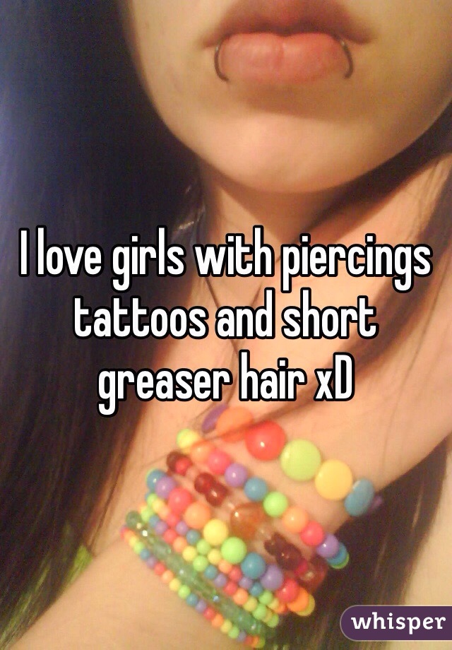 I love girls with piercings tattoos and short greaser hair xD 