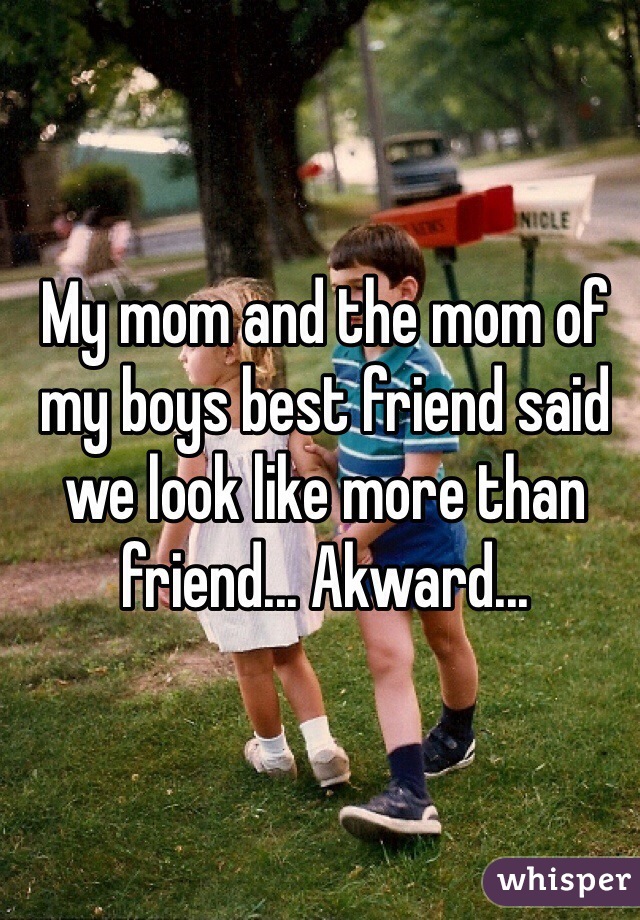 My mom and the mom of my boys best friend said we look like more than friend... Akward... 