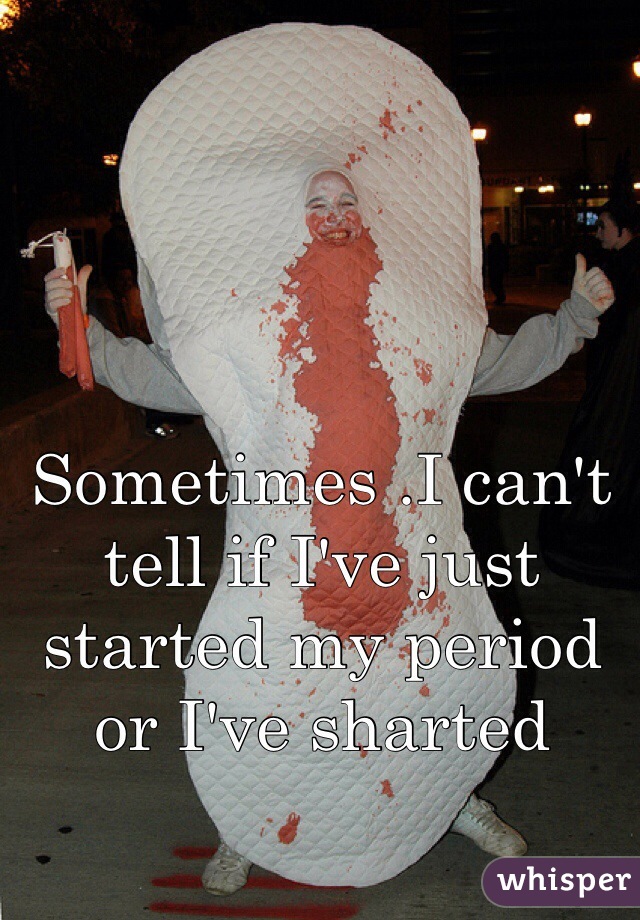 Sometimes .I can't tell if I've just started my period or I've sharted