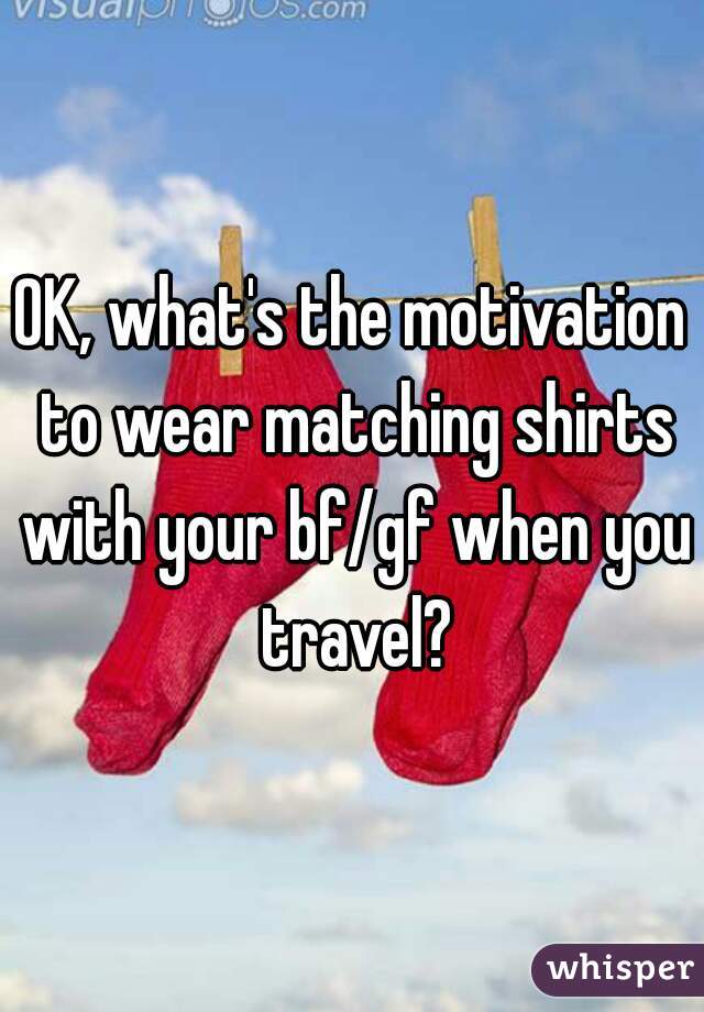 OK, what's the motivation to wear matching shirts with your bf/gf when you travel?