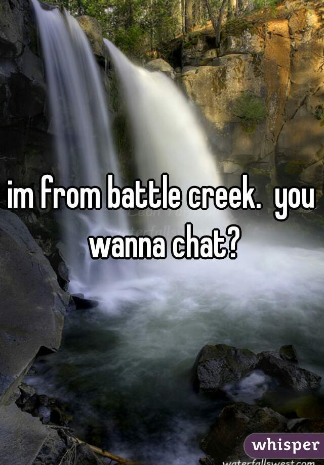im from battle creek.  you wanna chat?