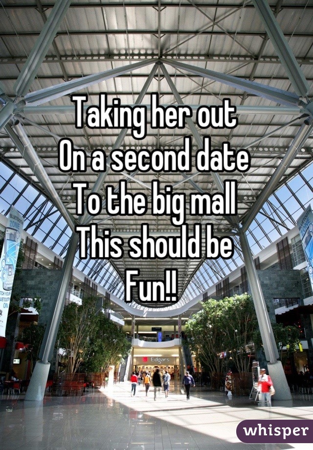 Taking her out
On a second date
To the big mall 
This should be 
Fun!! 