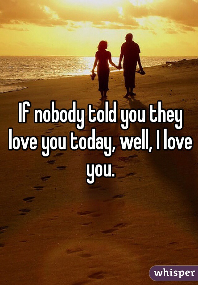 If nobody told you they love you today, well, I love you.