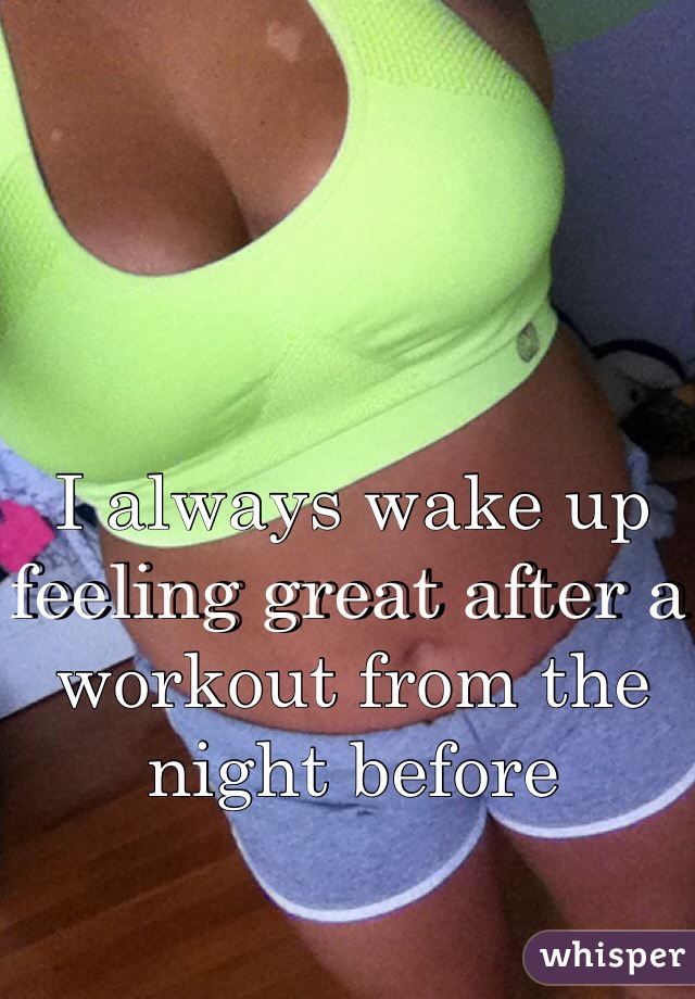 I always wake up feeling great after a workout from the night before
