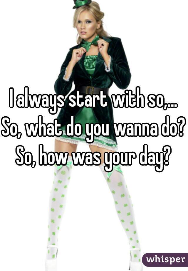 I always start with so,...


So, what do you wanna do?
So, how was your day?