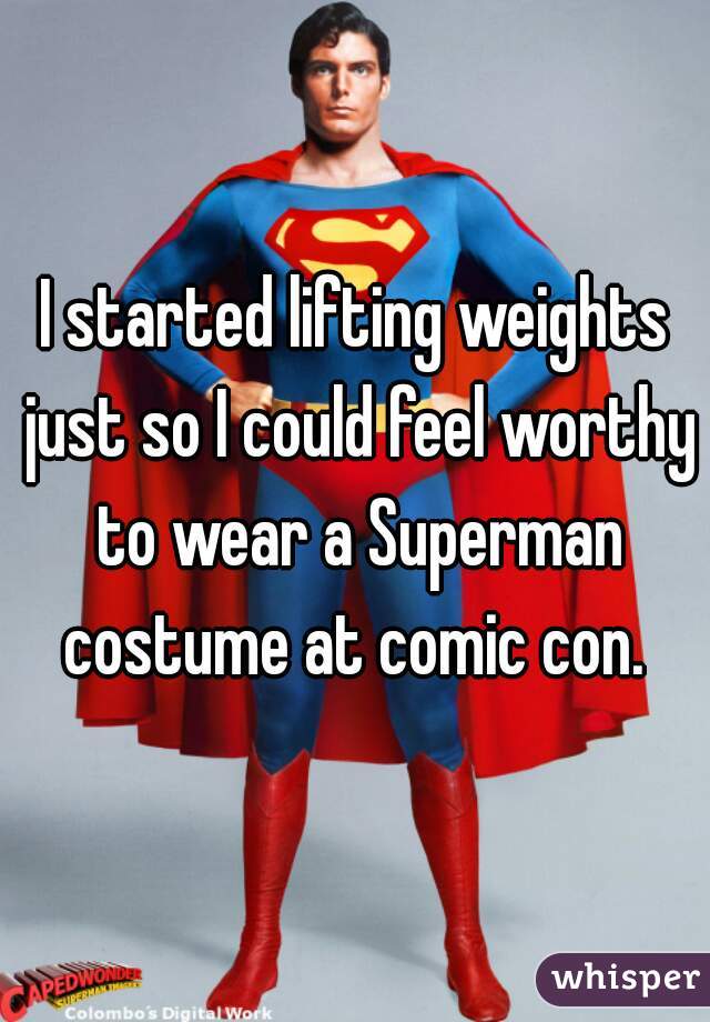I started lifting weights just so I could feel worthy to wear a Superman costume at comic con. 