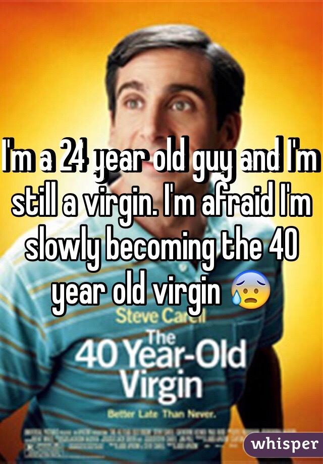 I'm a 24 year old guy and I'm still a virgin. I'm afraid I'm slowly becoming the 40 year old virgin 😰