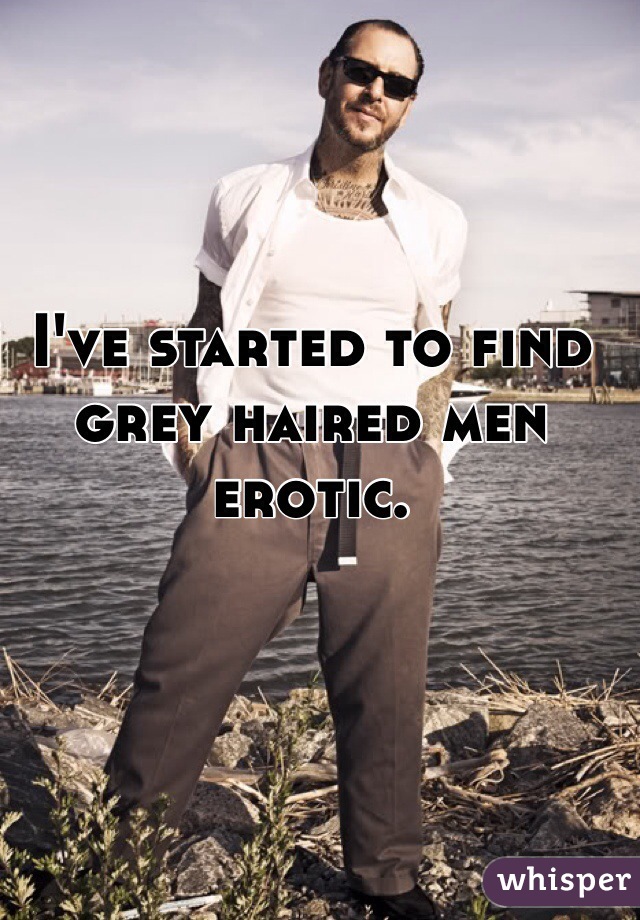 I've started to find grey haired men erotic.
