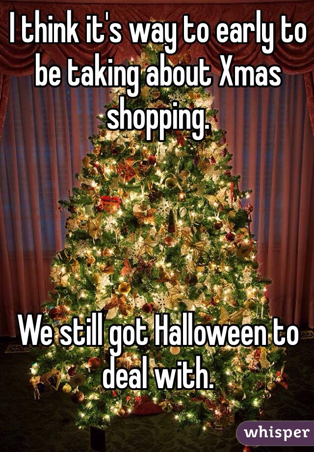 I think it's way to early to be taking about Xmas shopping. 




We still got Halloween to deal with. 


