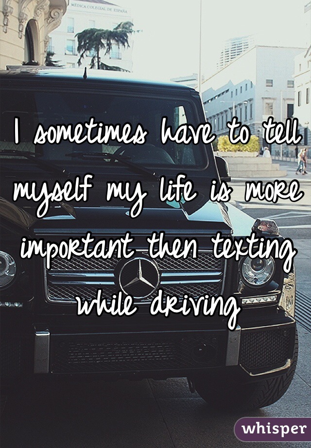 I sometimes have to tell myself my life is more important then texting while driving 
