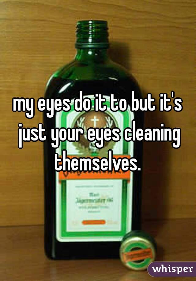 my eyes do it to but it's just your eyes cleaning themselves. 