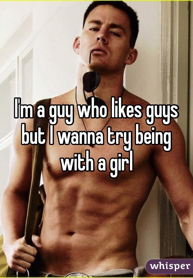I'm a guy who likes guys but I wanna try being with a girl