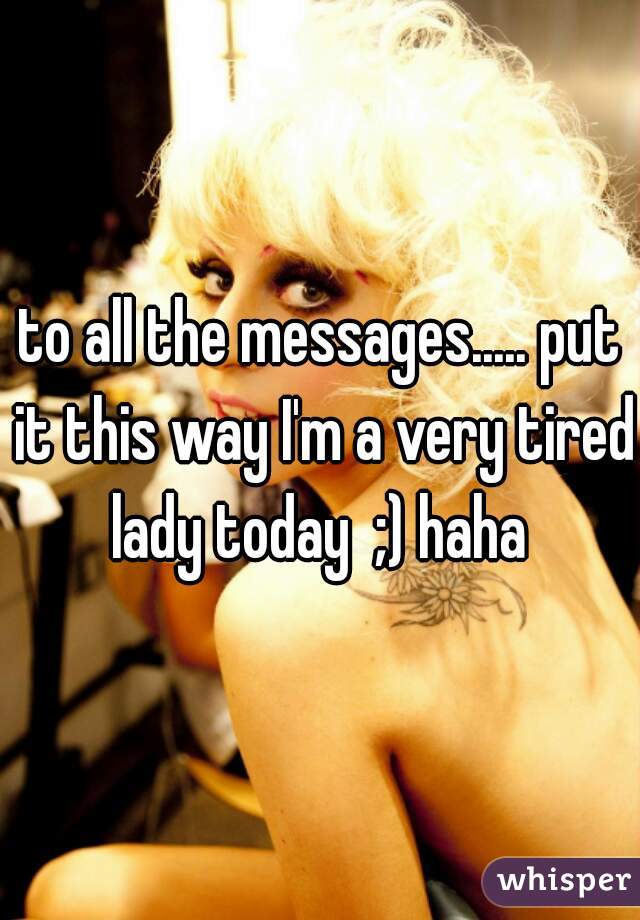 to all the messages..... put it this way I'm a very tired lady today  ;) haha 