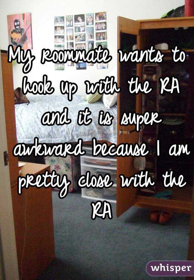 My roommate wants to hook up with the RA and it is super awkward because I am pretty close with the RA