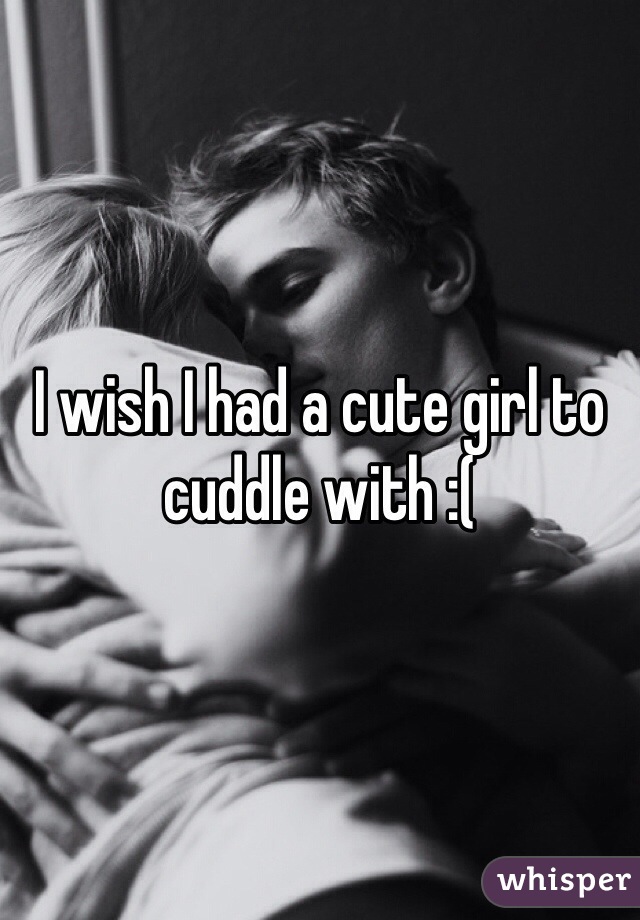 I wish I had a cute girl to cuddle with :(