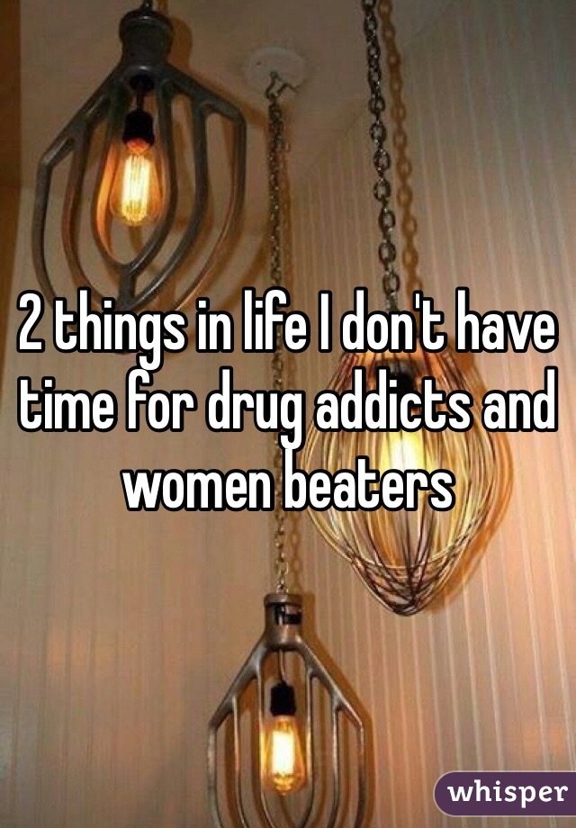2 things in life I don't have time for drug addicts and women beaters 