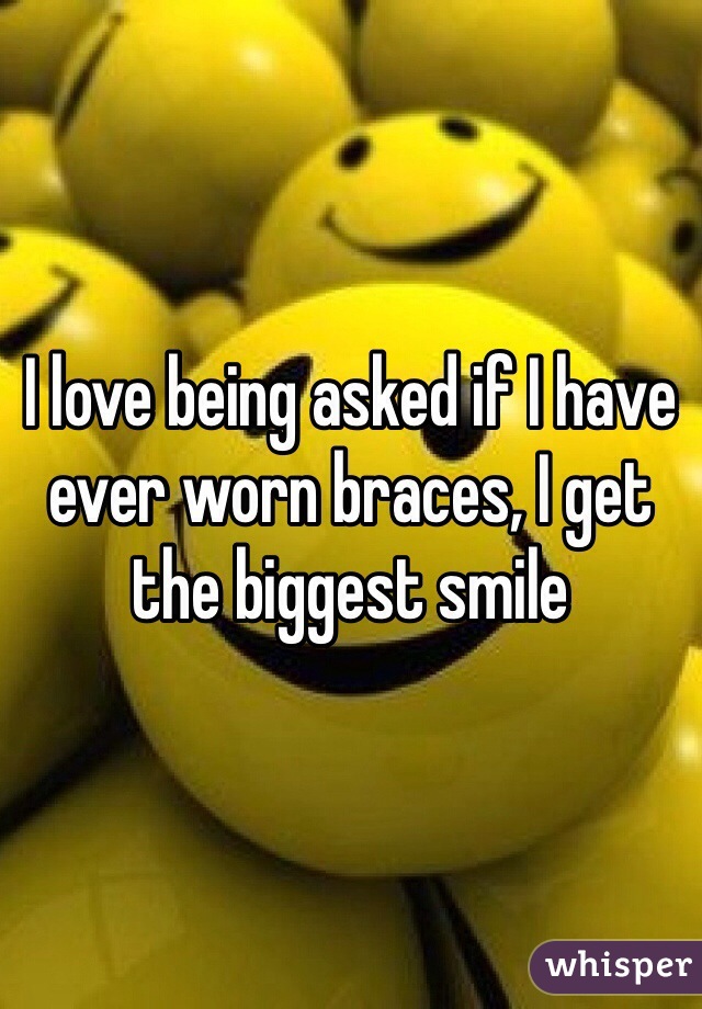I love being asked if I have ever worn braces, I get the biggest smile 