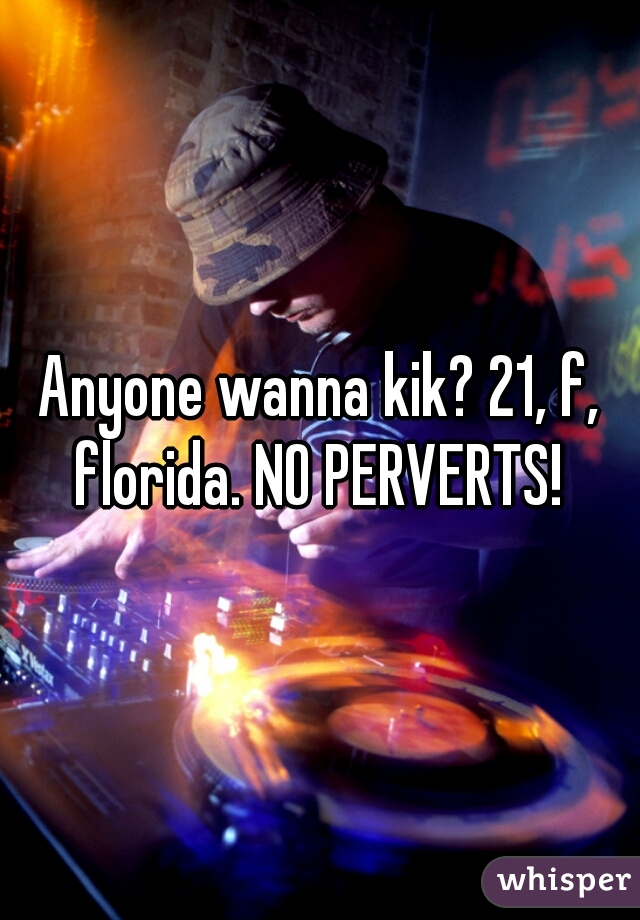 Anyone wanna kik? 21, f, florida. NO PERVERTS! 