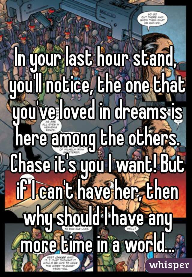 In your last hour stand, you'll notice, the one that you've loved in dreams is here among the others. Chase it's you I want! But if I can't have her, then why should I have any more time in a world...