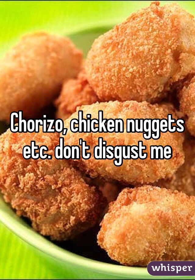 Chorizo, chicken nuggets etc. don't disgust me
