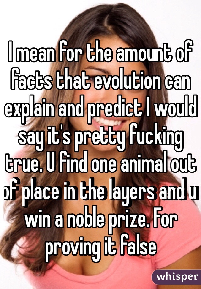 I mean for the amount of facts that evolution can explain and predict I would say it's pretty fucking true. U find one animal out of place in the layers and u win a noble prize. For proving it false 