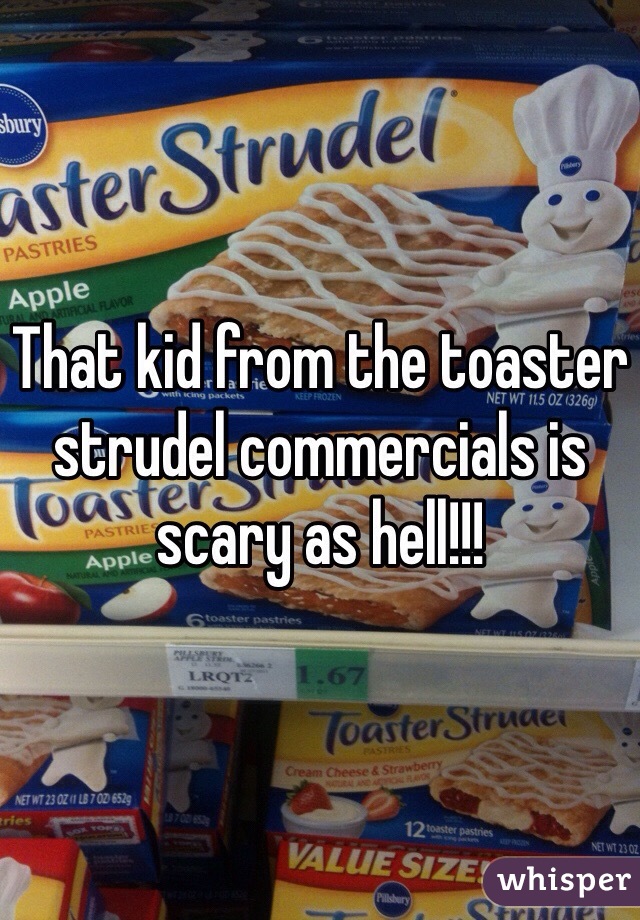 That kid from the toaster strudel commercials is scary as hell!!!