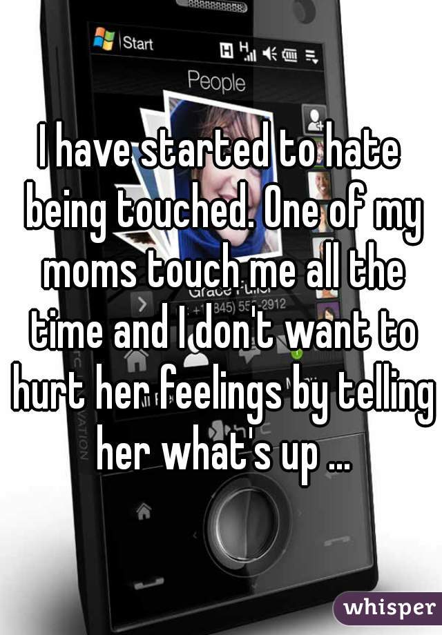 I have started to hate being touched. One of my moms touch me all the time and I don't want to hurt her feelings by telling her what's up ...
