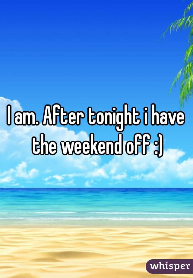 I am. After tonight i have the weekend off :)